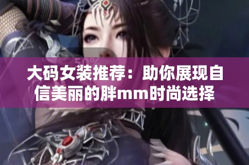 大码女装推荐：助你展现自信美丽的胖mm时尚选择