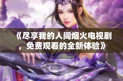 《尽享我的人间烟火电视剧，免费观看的全新体验》