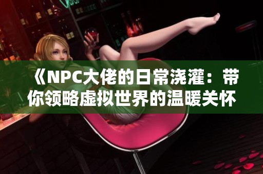 《NPC大佬的日常浇灌：带你领略虚拟世界的温暖关怀》