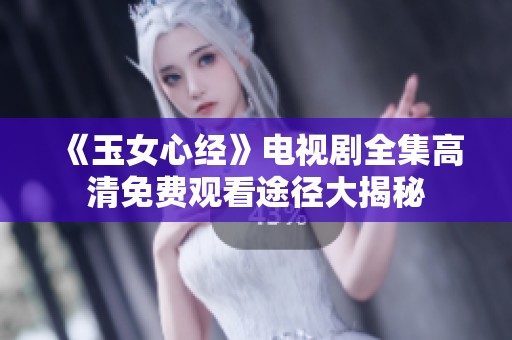 《玉女心经》电视剧全集高清免费观看途径大揭秘