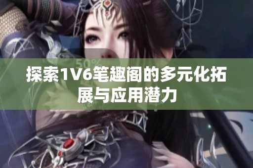 探索1V6笔趣阁的多元化拓展与应用潜力