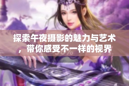 探索午夜摄影的魅力与艺术，带你感受不一样的视界