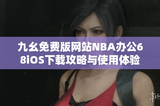 九幺免费版网站NBA办公68iOS下载攻略与使用体验分享