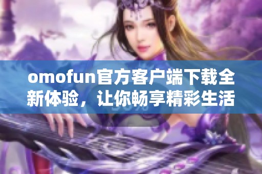 omofun官方客户端下载全新体验，让你畅享精彩生活