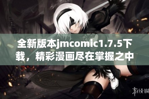 全新版本jmcomic1.7.5下载，精彩漫画尽在掌握之中