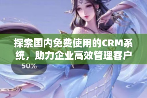 探索国内免费使用的CRM系统，助力企业高效管理客户关系