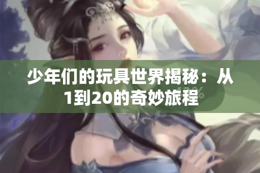 少年们的玩具世界揭秘：从1到20的奇妙旅程