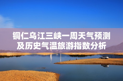 铜仁乌江三峡一周天气预测及历史气温旅游指数分析