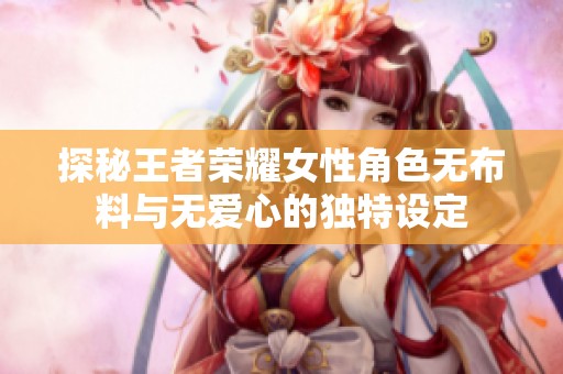 探秘王者荣耀女性角色无布料与无爱心的独特设定