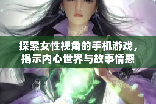 探索女性视角的手机游戏，揭示内心世界与故事情感