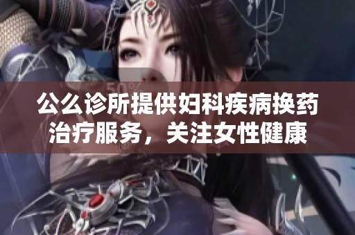 公么诊所提供妇科疾病换药治疗服务，关注女性健康