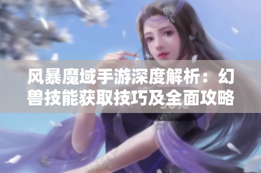 风暴魔域手游深度解析：幻兽技能获取技巧及全面攻略分享