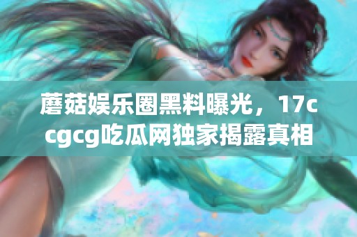 蘑菇娱乐圈黑料曝光，17ccgcg吃瓜网独家揭露真相