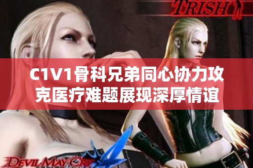 C1V1骨科兄弟同心协力攻克医疗难题展现深厚情谊