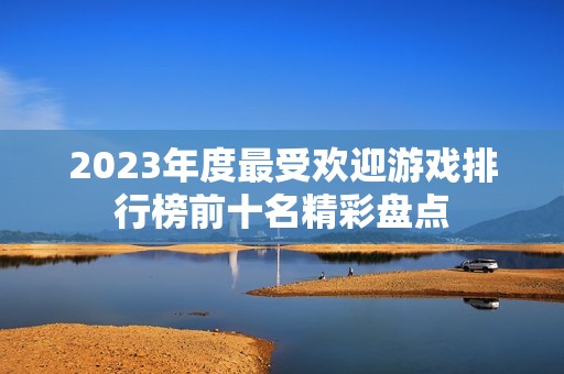 2023年度最受欢迎游戏排行榜前十名精彩盘点