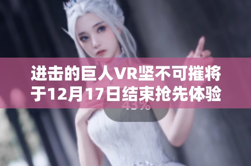 进击的巨人VR坚不可摧将于12月17日结束抢先体验并调整价格