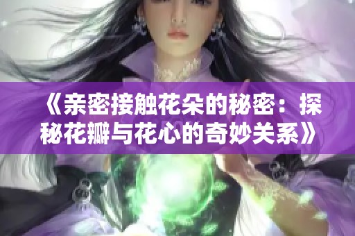 《亲密接触花朵的秘密：探秘花瓣与花心的奇妙关系》