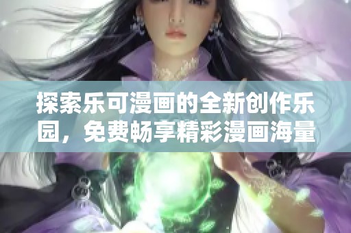 探索乐可漫画的全新创作乐园，免费畅享精彩漫画海量资源