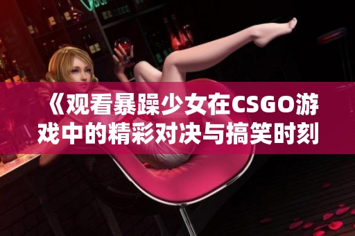 《观看暴躁少女在CSGO游戏中的精彩对决与搞笑时刻》