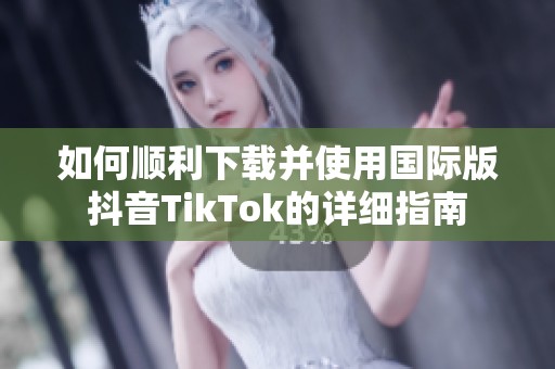 如何顺利下载并使用国际版抖音TikTok的详细指南