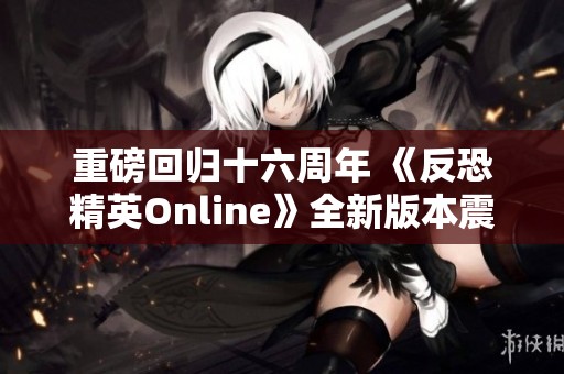 重磅回归十六周年 《反恐精英Online》全新版本震撼上线