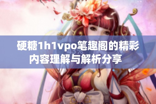 硬糖1h1vpo笔趣阁的精彩内容理解与解析分享  