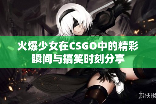 火爆少女在CSGO中的精彩瞬间与搞笑时刻分享