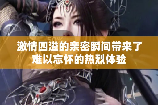 激情四溢的亲密瞬间带来了难以忘怀的热烈体验