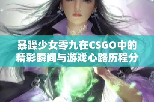 暴躁少女零九在CSGO中的精彩瞬间与游戏心路历程分享