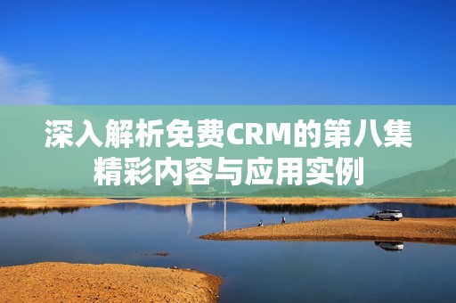 深入解析免费CRM的第八集精彩内容与应用实例