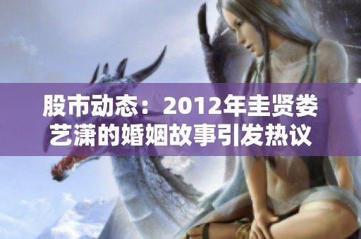 股市动态：2012年圭贤娄艺潇的婚姻故事引发热议