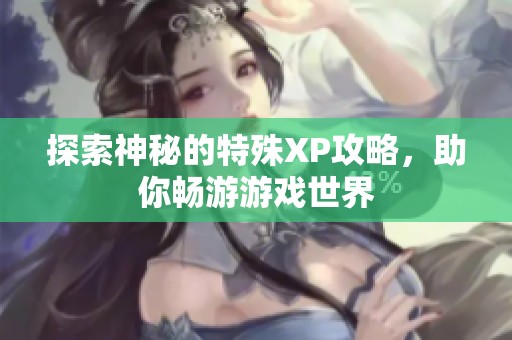 探索神秘的特殊XP攻略，助你畅游游戏世界