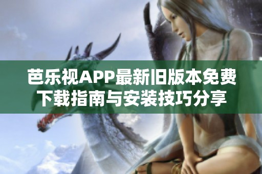 芭乐视APP最新旧版本免费下载指南与安装技巧分享