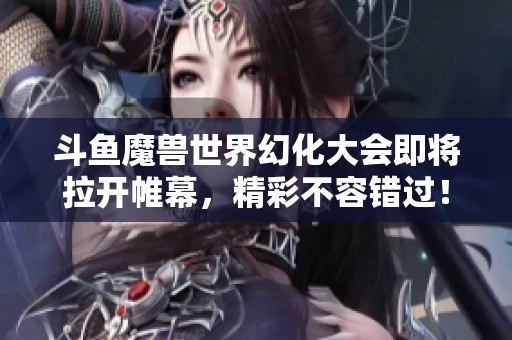 斗鱼魔兽世界幻化大会即将拉开帷幕，精彩不容错过！