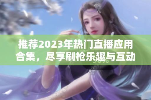 推荐2023年热门直播应用合集，尽享刷枪乐趣与互动体验