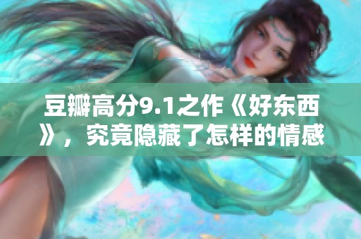 豆瓣高分9.1之作《好东西》，究竟隐藏了怎样的情感与故事？