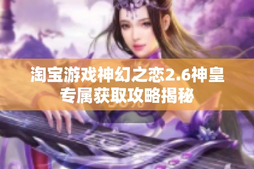 淘宝游戏神幻之恋2.6神皇专属获取攻略揭秘