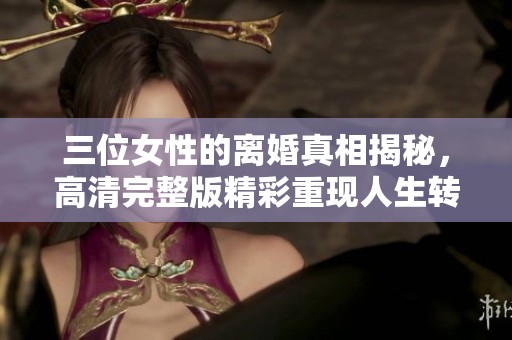 三位女性的离婚真相揭秘，高清完整版精彩重现人生转折