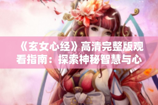 《玄女心经》高清完整版观看指南：探索神秘智慧与心灵启迪