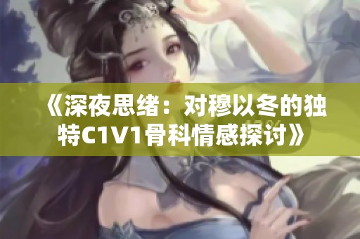 《深夜思绪：对穆以冬的独特C1V1骨科情感探讨》