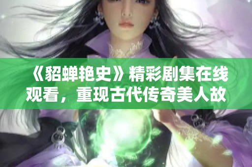 《貂蝉艳史》精彩剧集在线观看，重现古代传奇美人故事