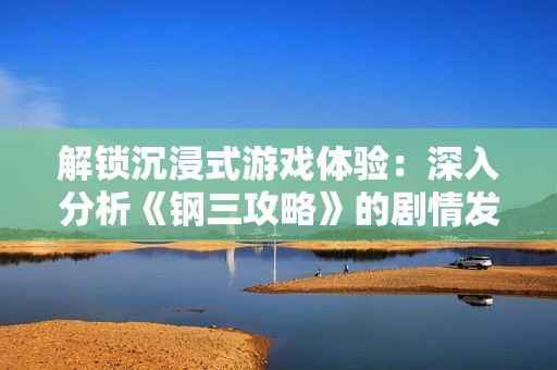 解锁沉浸式游戏体验：深入分析《钢三攻略》的剧情发展与关键转折点