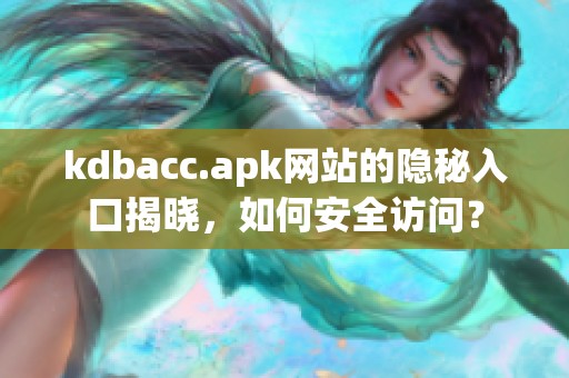 kdbacc.apk网站的隐秘入口揭晓，如何安全访问？