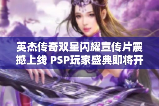 英杰传奇双星闪耀宣传片震撼上线 PSP玩家盛典即将开启