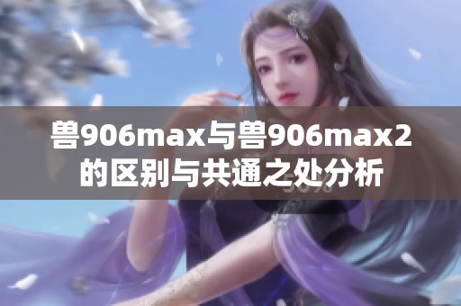 兽906max与兽906max2的区别与共通之处分析