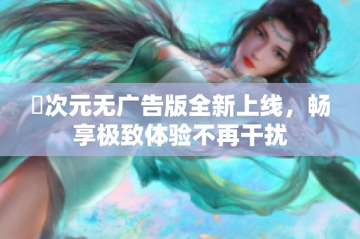 囧次元无广告版全新上线，畅享极致体验不再干扰