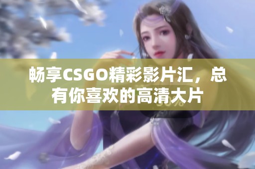 畅享CSGO精彩影片汇，总有你喜欢的高清大片