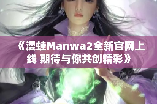 《漫蛙Manwa2全新官网上线 期待与你共创精彩》