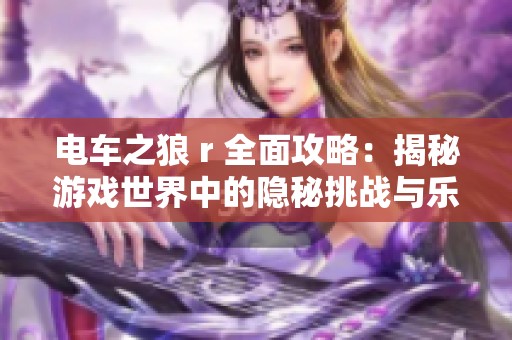 电车之狼 r 全面攻略：揭秘游戏世界中的隐秘挑战与乐趣