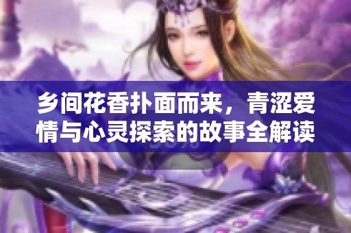 乡间花香扑面而来，青涩爱情与心灵探索的故事全解读